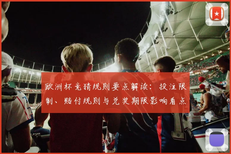 欧洲杯竞猜规则要点解读：投注限制、赔付规则与兑奖期限影响看点