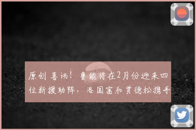 原创 喜讯！鲁能将在2月份迎来四位新援助阵，洛国富和贾德松携手回归