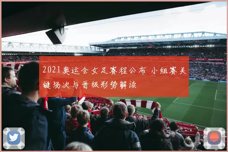 2021奥运会女足赛程公布 小组赛关键场次与晋级形势解读