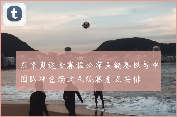 东京奥运会赛程公布关键赛段与中国队冲金场次及观赛看点安排