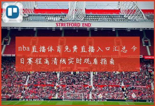 nba直播体育免费直播入口汇总 今日赛程高清线实时观看指南