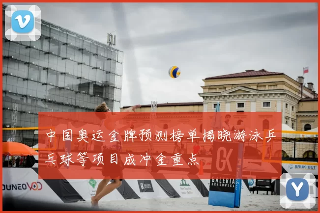 中国奥运金牌预测榜单揭晓游泳乒乓球等项目成冲金重点