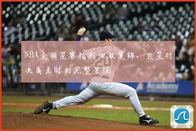 NBA全明星赛精彩回放集锦，巨星对决高光时刻完整呈现