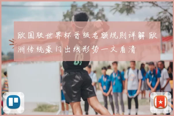 欧国联世界杯晋级名额规则详解 欧洲传统豪门出线形势一文看清