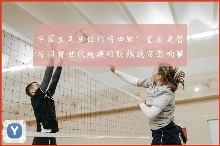 中国女足历任门将回顾:首发更替与门将世代轮换对防线稳定影响解析