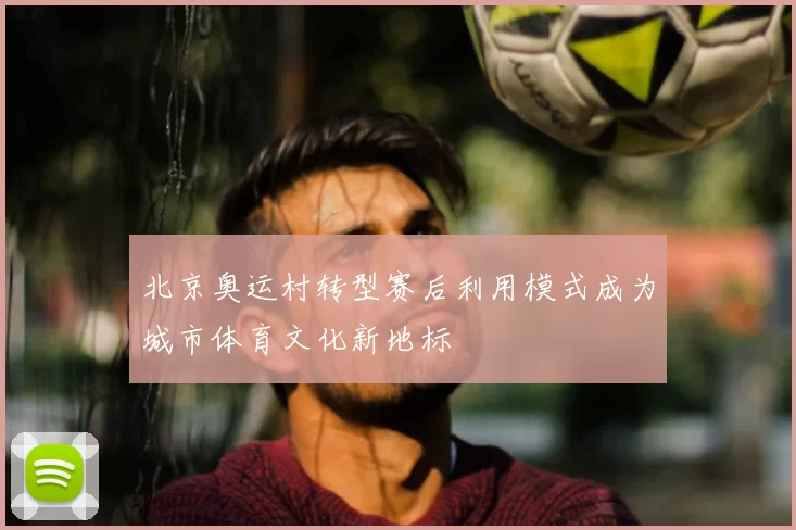 北京奥运村转型赛后利用模式成为城市体育文化新地标