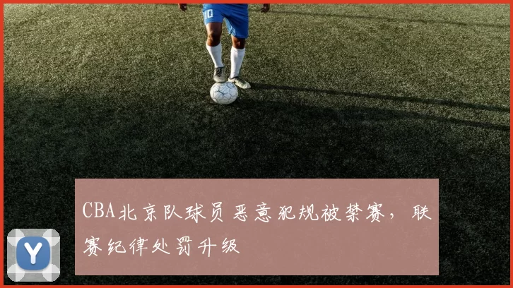 CBA北京队球员恶意犯规被禁赛,联赛纪律处罚升级
