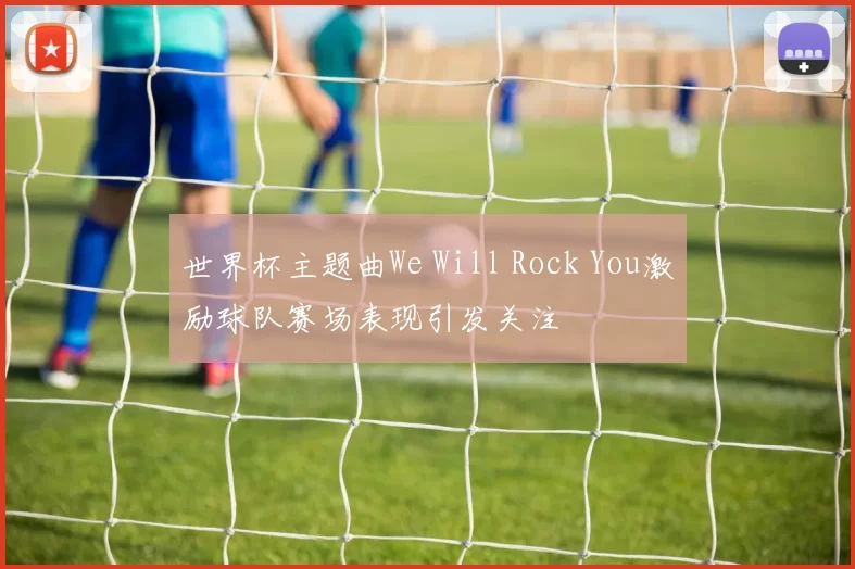 世界杯主题曲We Will Rock You激励球队赛场表现引发关注