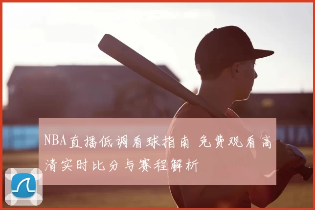 NBA直播低调看球指南 免费观看高清实时比分与赛程解析
