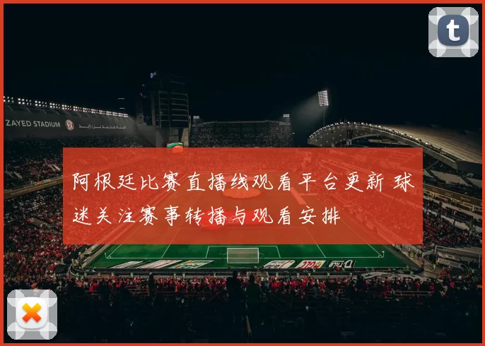 阿根廷比赛直播线观看平台更新 球迷关注赛事转播与观看安排
