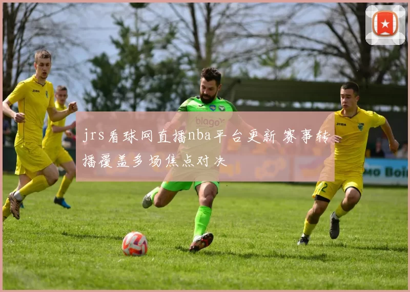 jrs看球网直播nba平台更新 赛事转播覆盖多场焦点对决