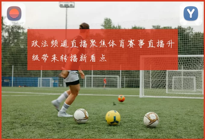 政法频道直播聚焦体育赛事直播升级带来转播新看点