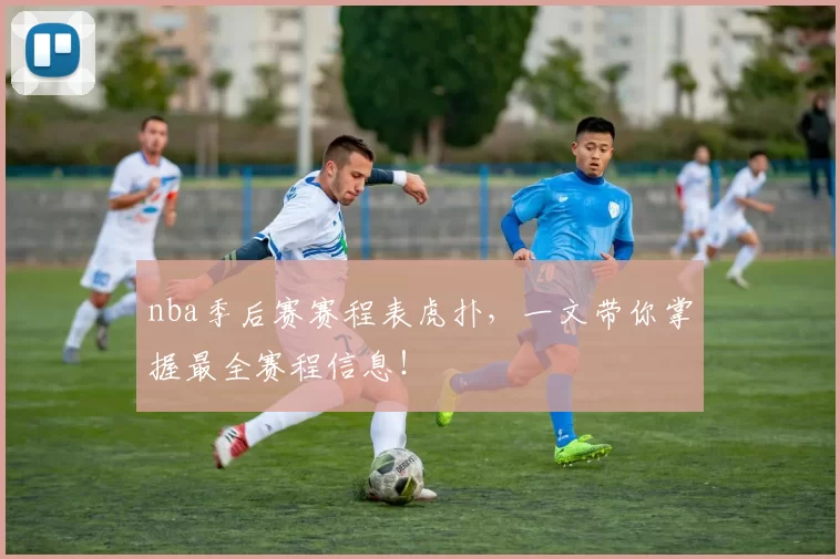 nba季后赛赛程表虎扑，一文带你掌握最全赛程信息！