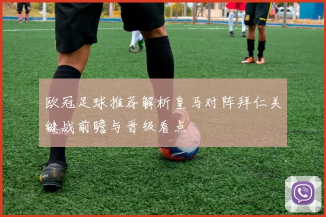 欧冠足球推荐解析皇马对阵拜仁关键战前瞻与晋级看点