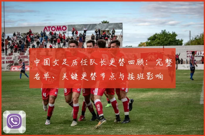 中国女足历任队长更替回顾:完整名单、关键更替节点与接班影响