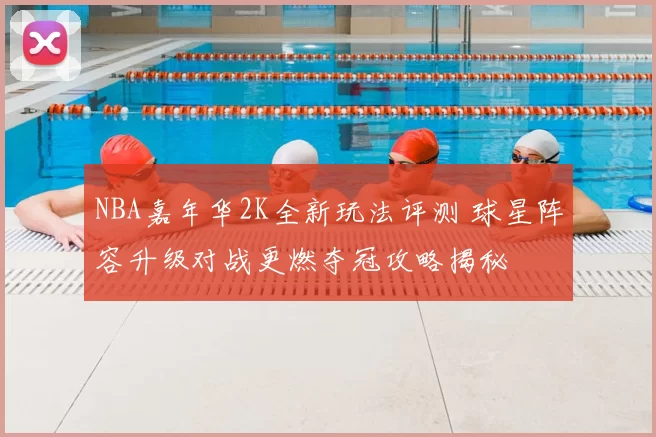 NBA嘉年华2K全新玩法评测 球星阵容升级对战更燃夺冠攻略揭秘