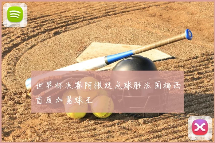 世界杯决赛阿根廷点球胜法国梅西首度加冕球王