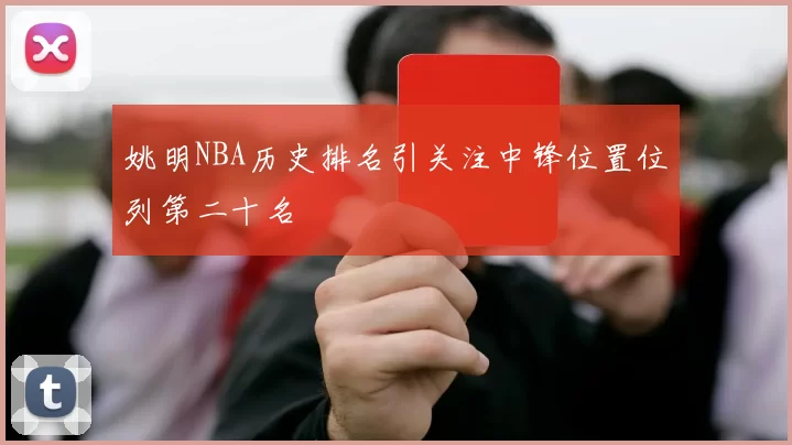 姚明NBA历史排名引关注中锋位置位列第二十名