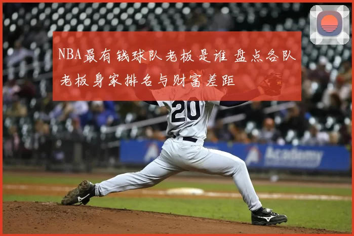 NBA最有钱球队老板是谁 盘点各队老板身家排名与财富差距