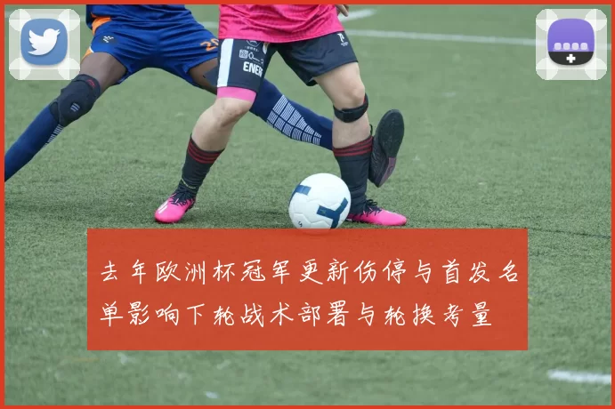 去年欧洲杯冠军更新伤停与首发名单影响下轮战术部署与轮换考量