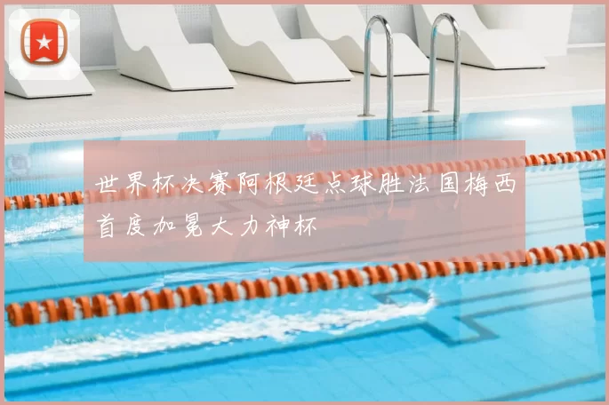 世界杯决赛阿根廷点球胜法国梅西首度加冕大力神杯