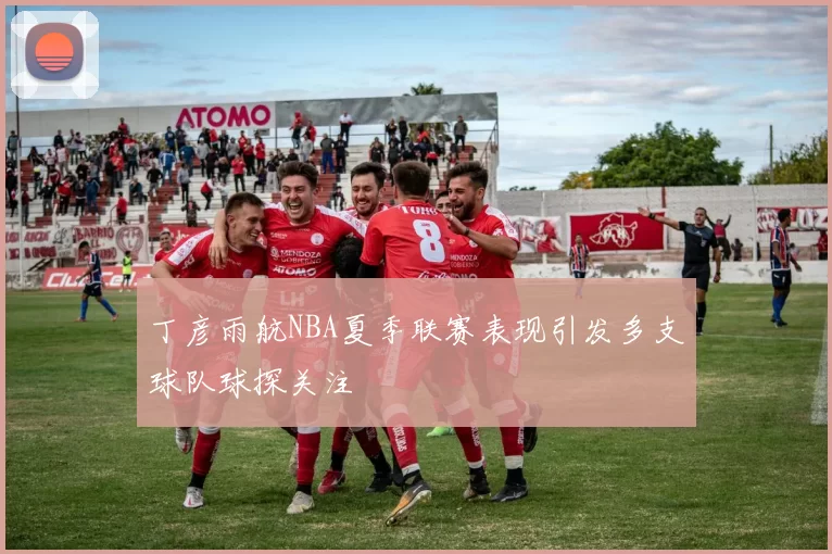 丁彦雨航NBA夏季联赛表现引发多支球队球探关注