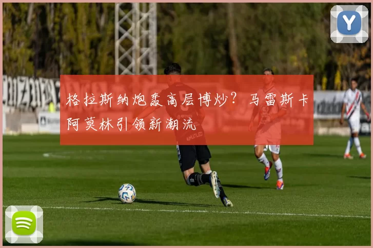 格拉斯纳炮轰高层博炒？马雷斯卡阿莫林引领新潮流