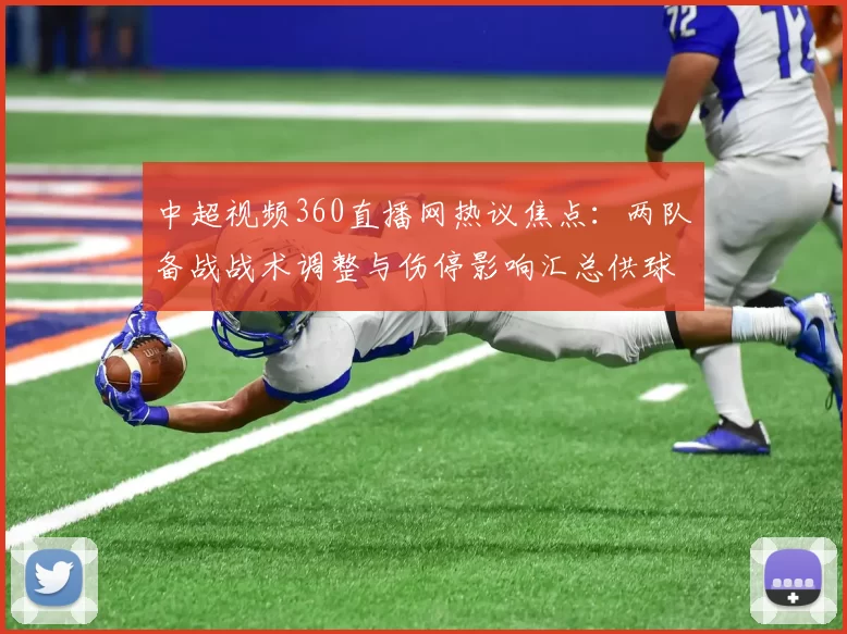 中超视频360直播网热议焦点：两队备战战术调整与伤停影响汇总供球迷查阅