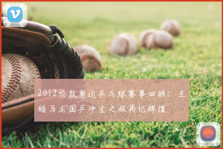 2012伦敦奥运乒乓球赛事回顾:王皓马龙国乒冲金之旅再忆辉煌