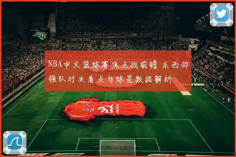 NBA中文篮球赛焦点战前瞻 东西部强队对决看点与球星数据解析