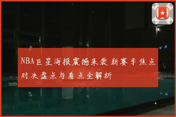 NBA巨星海报震撼来袭 新赛季焦点对决盘点与看点全解析