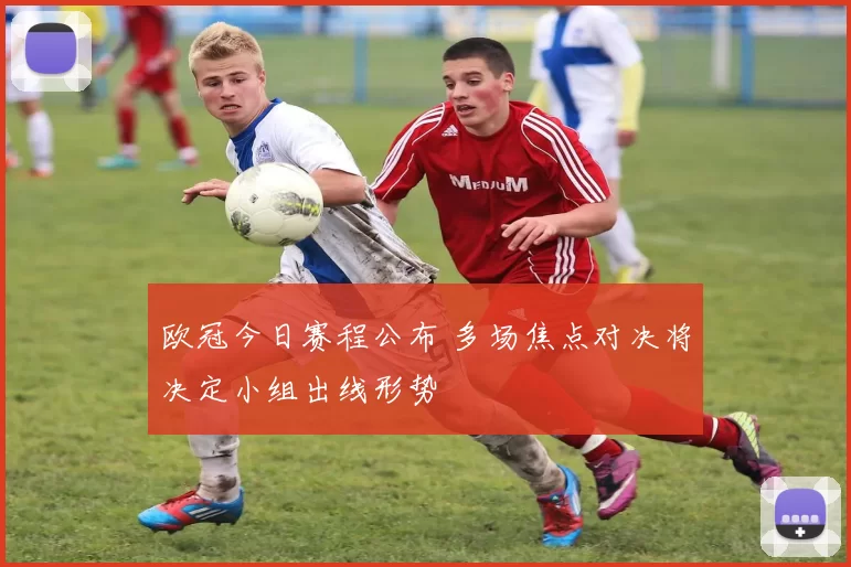 欧冠今日赛程公布 多场焦点对决将决定小组出线形势