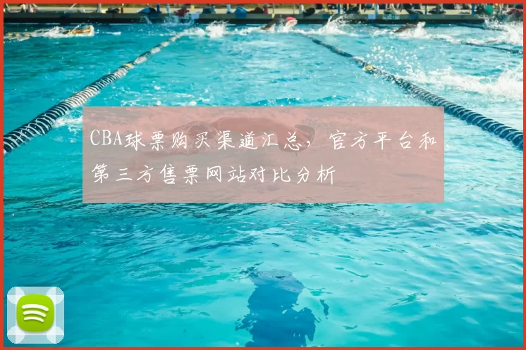 CBA球票购买渠道汇总，官方平台和第三方售票网站对比分析