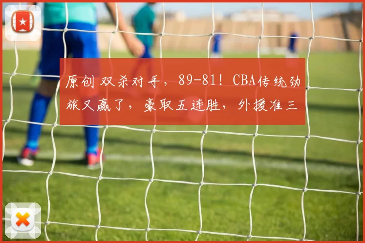 原创 双杀对手，89-81！CBA传统劲旅又赢了，豪取五连胜，外援准三双！