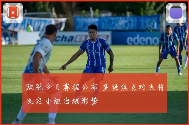 欧冠今日赛程公布 多场焦点对决将决定小组出线形势