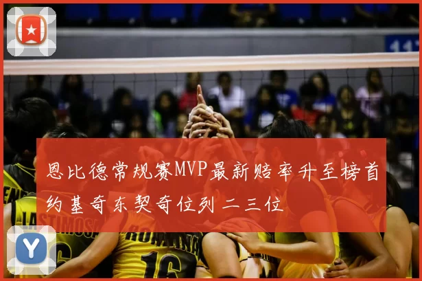 恩比德常规赛MVP最新赔率升至榜首约基奇东契奇位列二三位