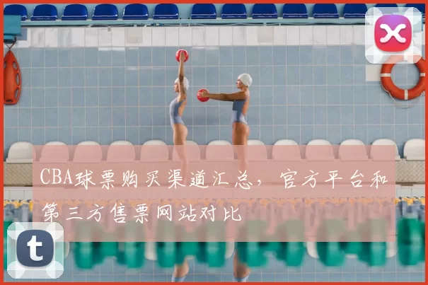 CBA球票购买渠道汇总，官方平台和第三方售票网站对比