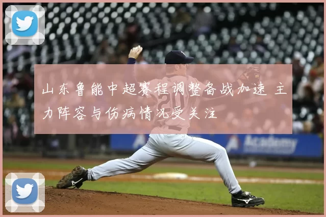 山东鲁能中超赛程调整备战加速 主力阵容与伤病情况受关注