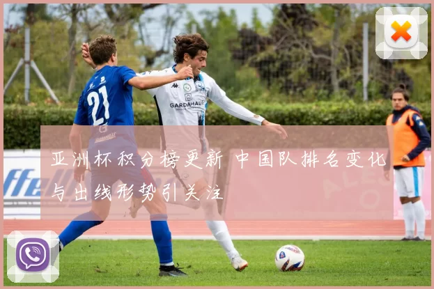 亚洲杯积分榜更新 中国队排名变化与出线形势引关注