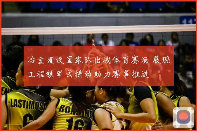 冶金建设国家队出战体育赛场 展现工程铁军式拼劲助力赛事推进