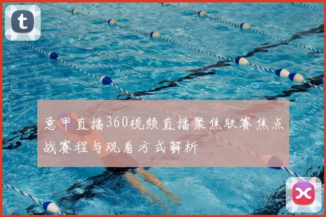 意甲直播360视频直播聚焦联赛焦点战赛程与观看方式解析