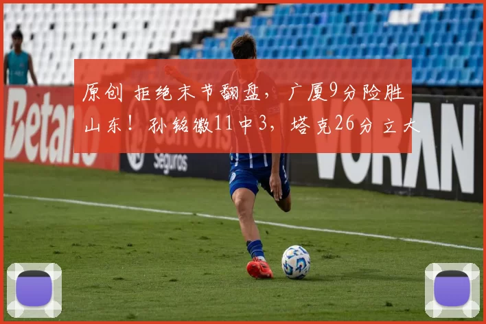 原创 拒绝末节翻盘,广厦9分险胜山东!孙铭徽11中3,塔克26分立大功