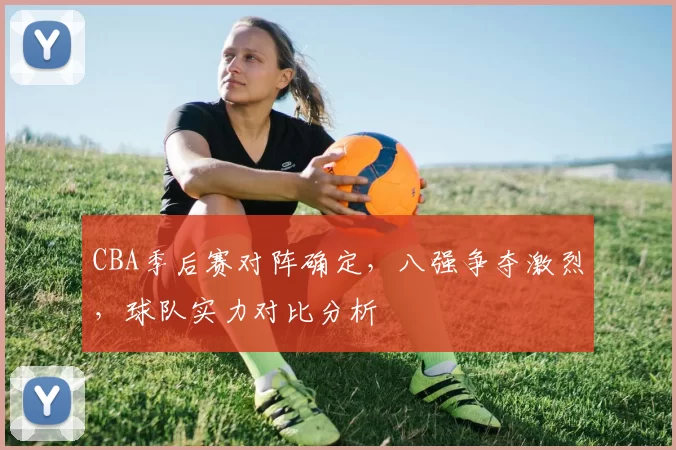 CBA季后赛对阵确定，八强争夺激烈，球队实力对比分析