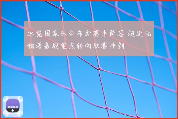 冰霓国家队公布新赛季阵容 超进化物语备战重点转向联赛冲刺
