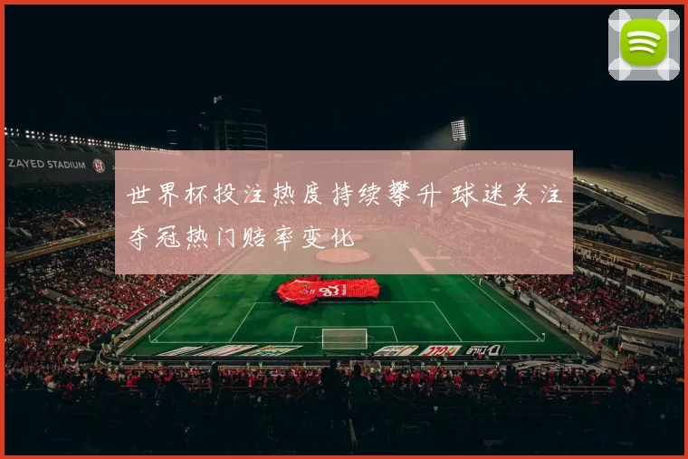 世界杯投注热度持续攀升 球迷关注夺冠热门赔率变化
